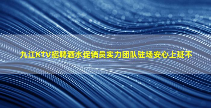 九江KTV招聘酒水促销员实力团队驻场安心上班不